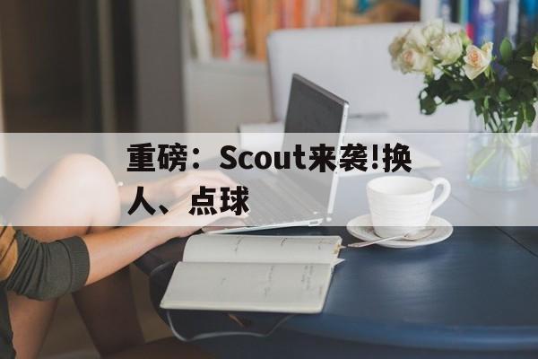 重磅:Scout来袭!换人、点球(lng回应scout无法参加s14) 重磅:Scout来袭!换人、点球(lng回应scout无法参加s14)